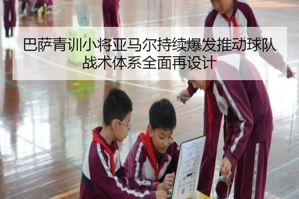 巴萨青训小将亚马尔持续爆发推动球队战术体系全面再设计