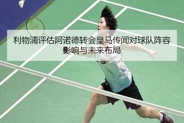 利物浦评估阿诺德转会皇马传闻对球队阵容影响与未来布局