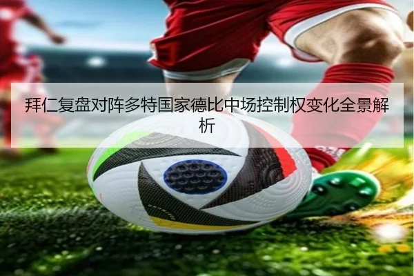 拜仁复盘对阵多特国家德比中场控制权变化全景解析