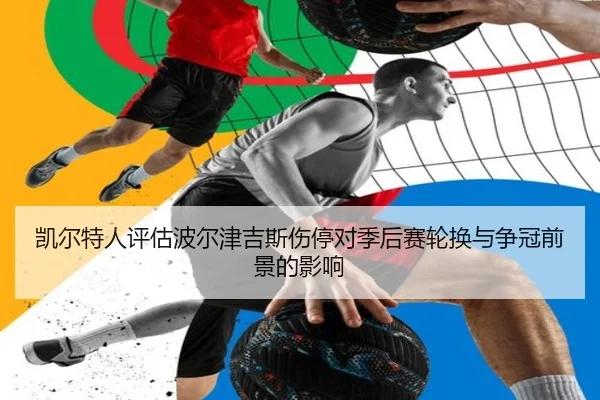 凯尔特人评估波尔津吉斯伤停对季后赛轮换与争冠前景的影响