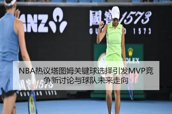 NBA热议塔图姆关键球选择引发MVP竞争新讨论与球队未来走向