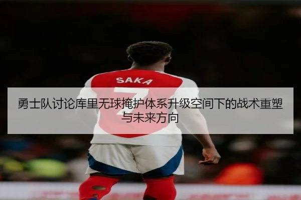 勇士队讨论库里无球掩护体系升级空间下的战术重塑与未来方向