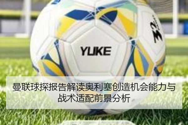 曼联球探报告解读奥利塞创造机会能力与战术适配前景分析