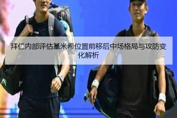 拜仁内部评估基米希位置前移后中场格局与攻防变化解析