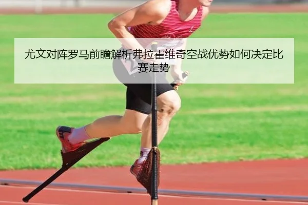 尤文对阵罗马前瞻解析弗拉霍维奇空战优势如何决定比赛走势