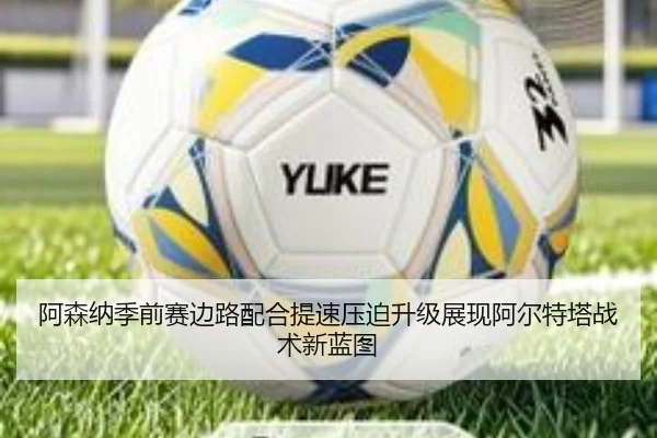 阿森纳季前赛边路配合提速压迫升级展现阿尔特塔战术新蓝图